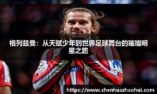 格列兹曼：从天赋少年到世界足球舞台的璀璨明星之路