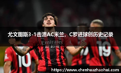 尤文图斯3-1击溃AC米兰，C罗进球创历史记录