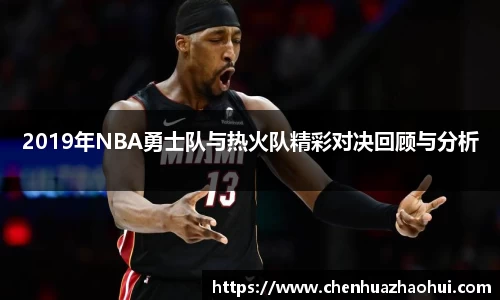 2019年NBA勇士队与热火队精彩对决回顾与分析
