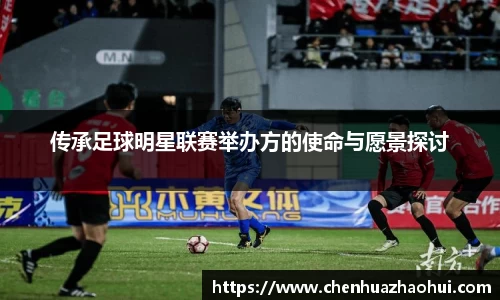 传承足球明星联赛举办方的使命与愿景探讨