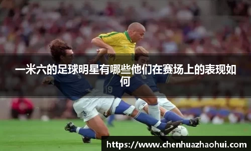 一米六的足球明星有哪些他们在赛场上的表现如何