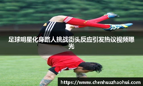 足球明星化身路人挑战街头反应引发热议视频曝光